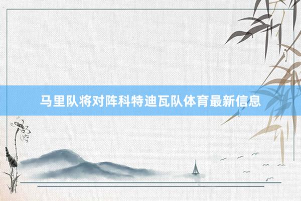 马里队将对阵科特迪瓦队体育最新信息