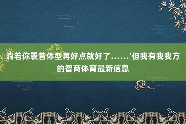 淌若你曩昔体型再好点就好了……’但我有我我方的智商体育最新信息