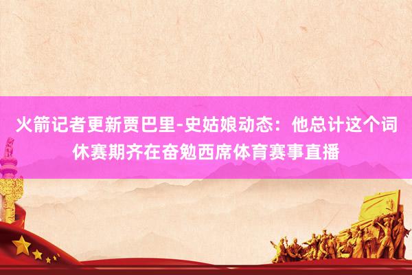 火箭记者更新贾巴里-史姑娘动态：他总计这个词休赛期齐在奋勉西席体育赛事直播