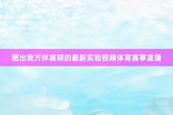 晒出我方休赛期的最新实验视频体育赛事直播