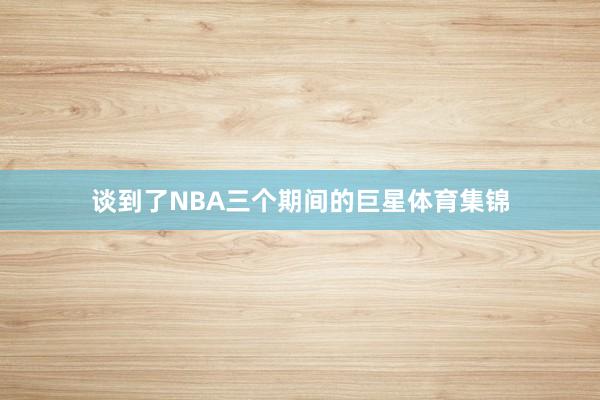 谈到了NBA三个期间的巨星体育集锦
