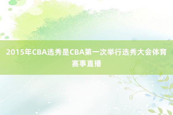 2015年CBA选秀是CBA第一次举行选秀大会体育赛事直播