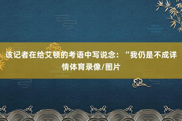 该记者在给艾顿的考语中写说念：“我仍是不成详情体育录像/图片