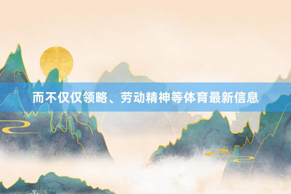 而不仅仅领略、劳动精神等体育最新信息