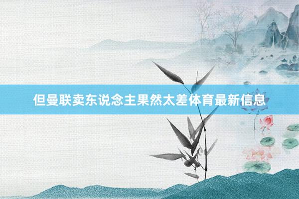 但曼联卖东说念主果然太差体育最新信息