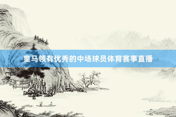 皇马领有优秀的中场球员体育赛事直播