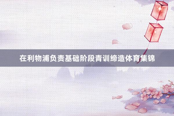 在利物浦负责基础阶段青训缔造体育集锦