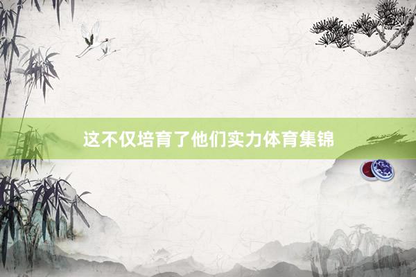 这不仅培育了他们实力体育集锦