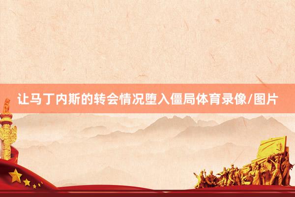 让马丁内斯的转会情况堕入僵局体育录像/图片