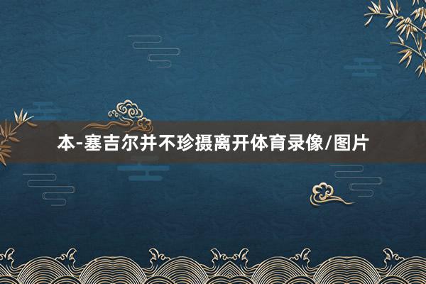 本-塞吉尔并不珍摄离开体育录像/图片