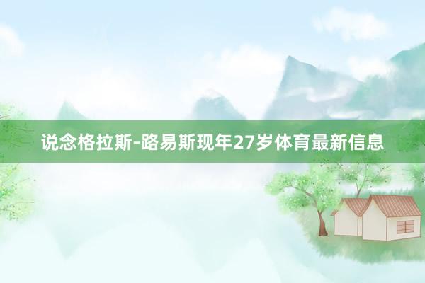 说念格拉斯-路易斯现年27岁体育最新信息