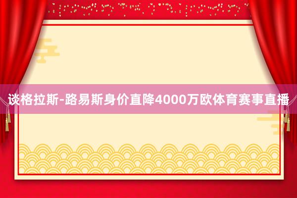 谈格拉斯-路易斯身价直降4000万欧体育赛事直播
