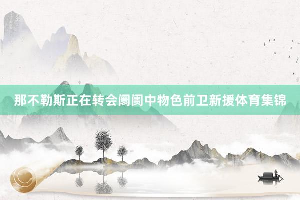 那不勒斯正在转会阛阓中物色前卫新援体育集锦