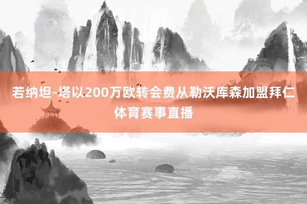 若纳坦-塔以200万欧转会费从勒沃库森加盟拜仁体育赛事直播