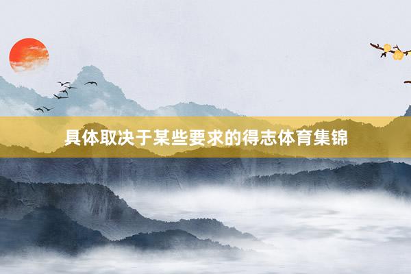 具体取决于某些要求的得志体育集锦