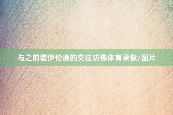 与之前霍伊伦德的交往访佛体育录像/图片