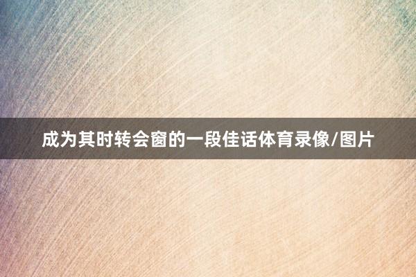 成为其时转会窗的一段佳话体育录像/图片