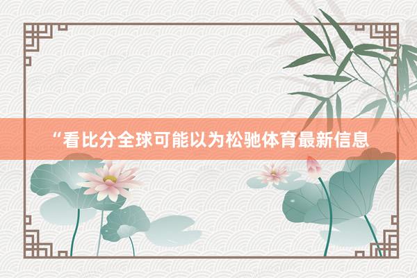 “看比分全球可能以为松驰体育最新信息
