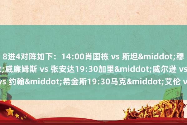 8进4对阵如下:14:00肖国栋 vs 斯坦·穆迪14:00马克·威廉姆斯 vs 张安达19:30加里·威尔逊 vs 约翰·希金斯19:30马克·艾伦 vs 斯佳辉 体育最新信息
