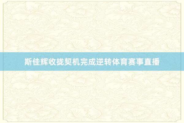 斯佳辉收拢契机完成逆转体育赛事直播
