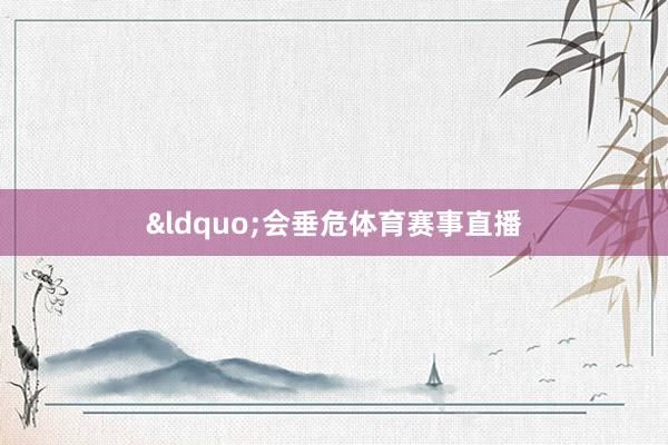 &ldquo;会垂危体育赛事直播