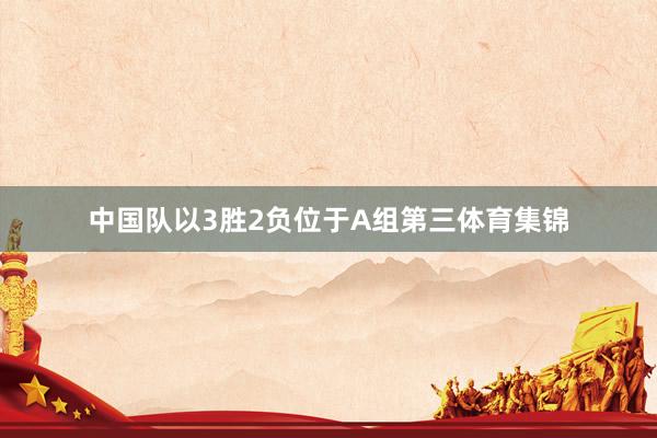 中国队以3胜2负位于A组第三体育集锦