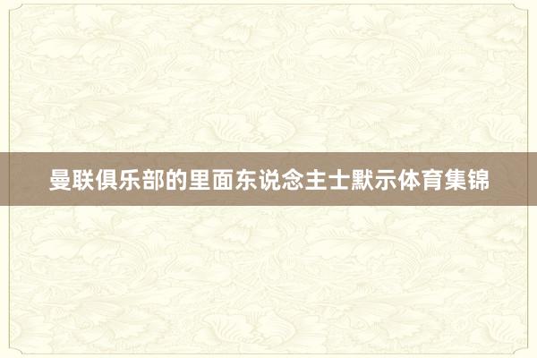 曼联俱乐部的里面东说念主士默示体育集锦