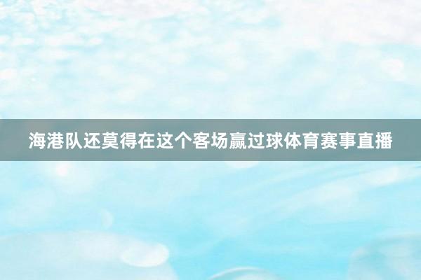 海港队还莫得在这个客场赢过球体育赛事直播