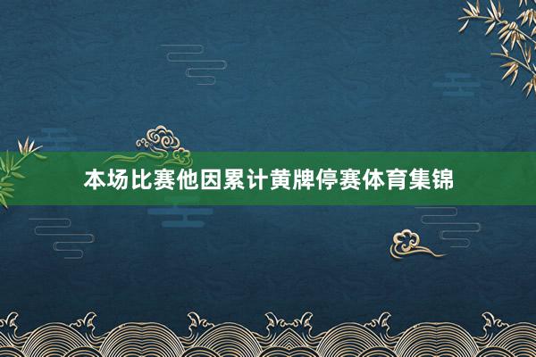 本场比赛他因累计黄牌停赛体育集锦