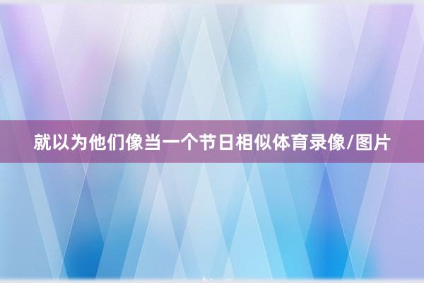 就以为他们像当一个节日相似体育录像/图片