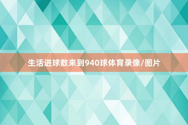 生活进球数来到940球体育录像/图片