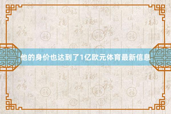 他的身价也达到了1亿欧元体育最新信息