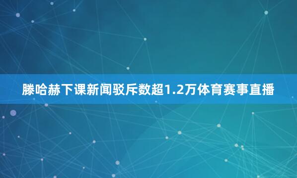 滕哈赫下课新闻驳斥数超1.2万体育赛事直播