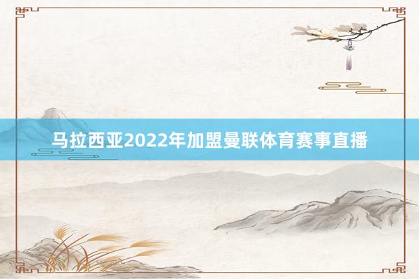 马拉西亚2022年加盟曼联体育赛事直播