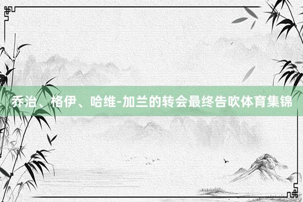 乔治、格伊、哈维-加兰的转会最终告吹体育集锦