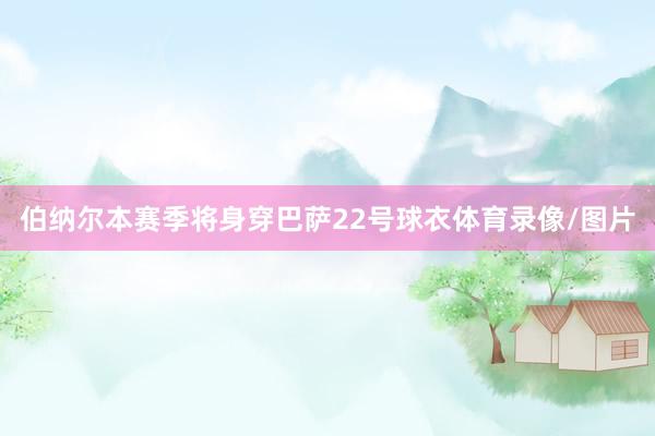 伯纳尔本赛季将身穿巴萨22号球衣体育录像/图片