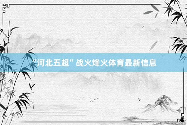 “河北五超”战火烽火体育最新信息