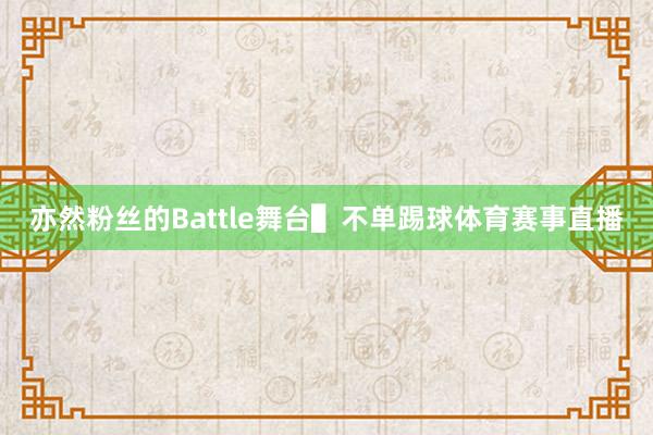 亦然粉丝的Battle舞台▌不单踢球体育赛事直播