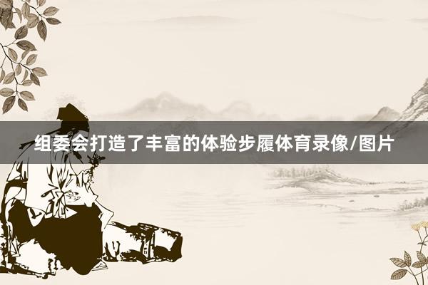 组委会打造了丰富的体验步履体育录像/图片