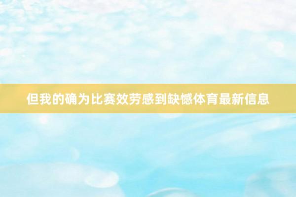 但我的确为比赛效劳感到缺憾体育最新信息