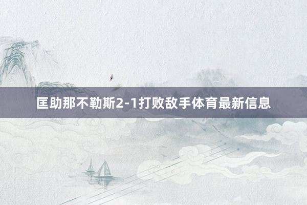 匡助那不勒斯2-1打败敌手体育最新信息