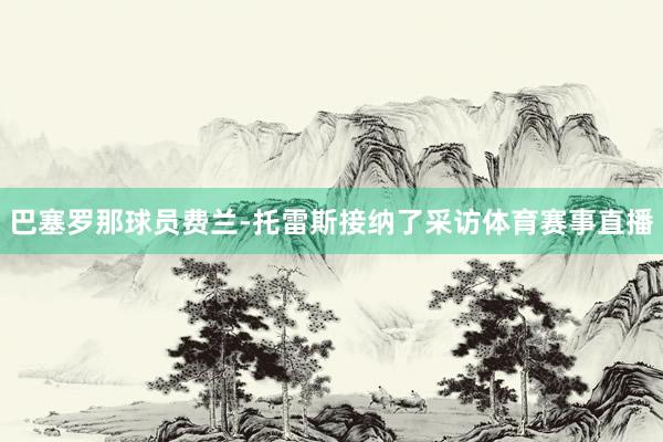 巴塞罗那球员费兰-托雷斯接纳了采访体育赛事直播