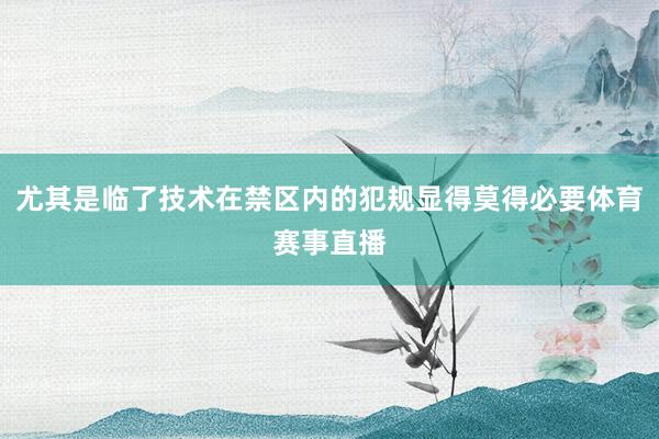 尤其是临了技术在禁区内的犯规显得莫得必要体育赛事直播