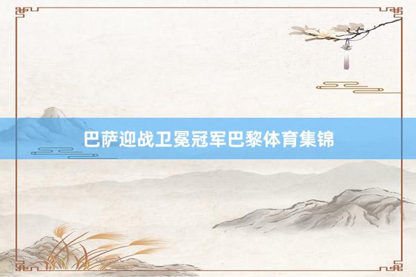 巴萨迎战卫冕冠军巴黎体育集锦