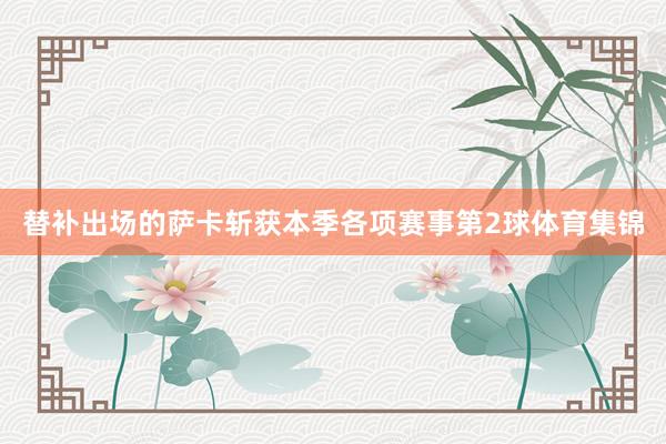 替补出场的萨卡斩获本季各项赛事第2球体育集锦