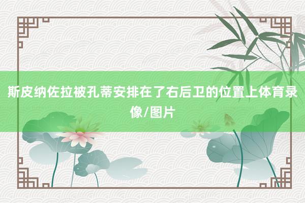 斯皮纳佐拉被孔蒂安排在了右后卫的位置上体育录像/图片