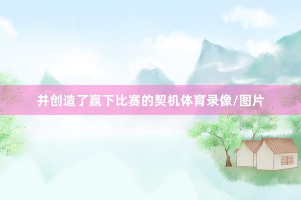 并创造了赢下比赛的契机体育录像/图片