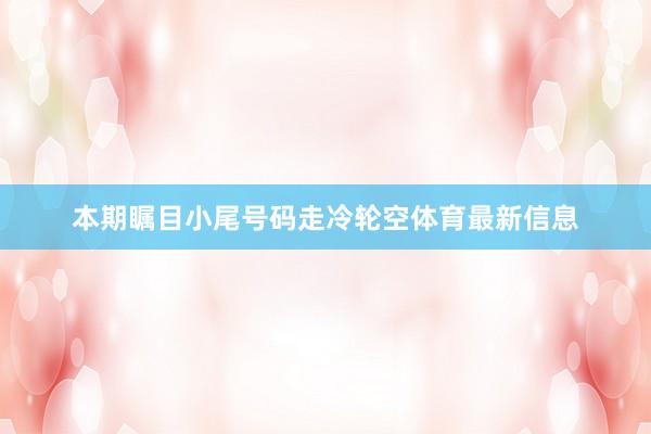 本期瞩目小尾号码走冷轮空体育最新信息