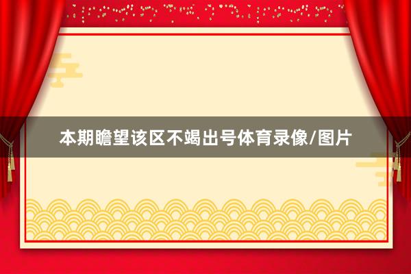 本期瞻望该区不竭出号体育录像/图片