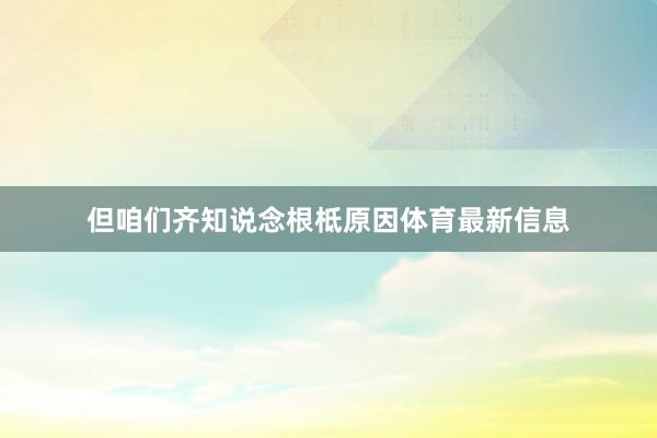 但咱们齐知说念根柢原因体育最新信息